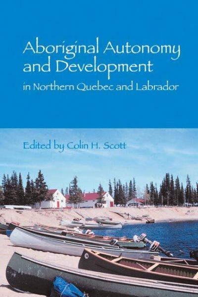 Aboriginal autonomy and development in northern Quebec and Labrador / [edited by] Colin H. Scott.