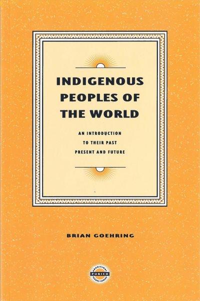 Indigenous Peoples of the world : an introduction to their past, present, and future / Brian Goehring.