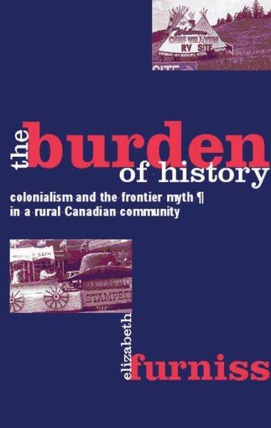 The burden of history : colonialism and the frontier myth in a rural Canadian community / Elizabeth Furniss.