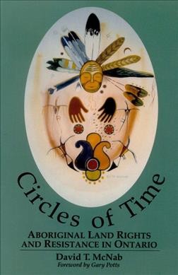 Circles of time : Aboriginal land rights and resistance in Ontario / David T. McNab ; with a foreword by Gary Potts.