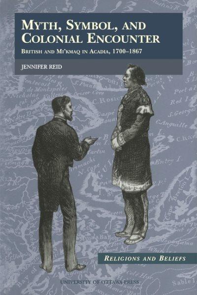 Myth, symbol, and colonial encounter : British and Mi'kmaq in Acadia, 1700-1867 / Jennifer Reid.