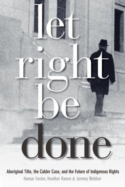 Let right be done : Aboriginal title, the Calder case, and the future of Indigenous rights / edited by Hamar Foster, Heather Raven, and Jeremy Webber.