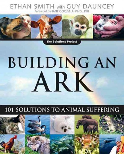 Building an ark : 101 solutions to animal suffering / Ethan Smith with Guy Dauncey ; foreword by Jane Goodall.