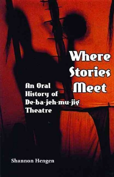 Where stories meet : an oral history of De-ba-jeh-mu-jig Theatre / Shannon Hengen.