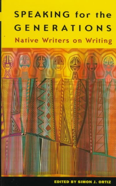 Speaking for the generations : native writers on writing / edited by Simon J. Ortiz.