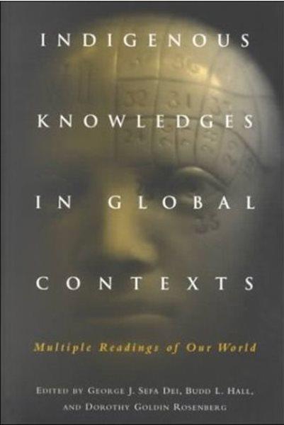 Indigenous knowledges in global contexts : multiple readings of our world / edited by George J. Sefa Dei, Budd L. Hall, and Dorothy Goldin Rosenberg.