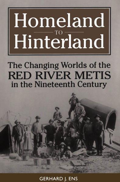Homeland to hinterland : the changing worlds of the Red River Metis in the nineteenth century / Gerhard J. Ens.