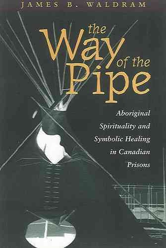 The way of the pipe : aboriginal spirituality and symbolic healing in Canadian prisons / James B. Waldram.