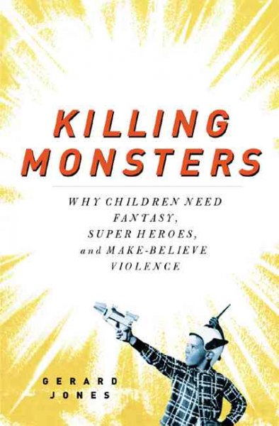 Killing monsters : why children need fantasy, super heroes, and make-believe violence / Gerard Jones ; foreword by Lynn Ponton.