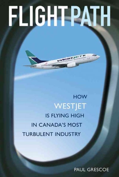Flight path : how WestJet is flying high in Canada's most turbulent industry / Paul Grescoe.
