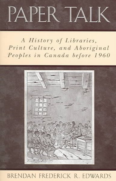 Paper talk : a history of libraries, print culture, and aboriginal peoples in Canada before 1960 / Brendan Frederick R. Edwards.