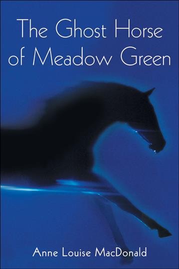 The ghost horse of Meadow Green / Anne Louise MacDonald.