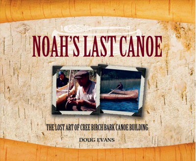 Noah's last canoe : [the lost art of Cree birch bark canoe building] / Doug Evans.