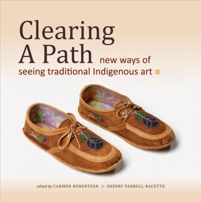 Clearing a path : new ways of seeing traditional indigenous art / edited by Carmen Robertson & Sherry Farrell Racette.
