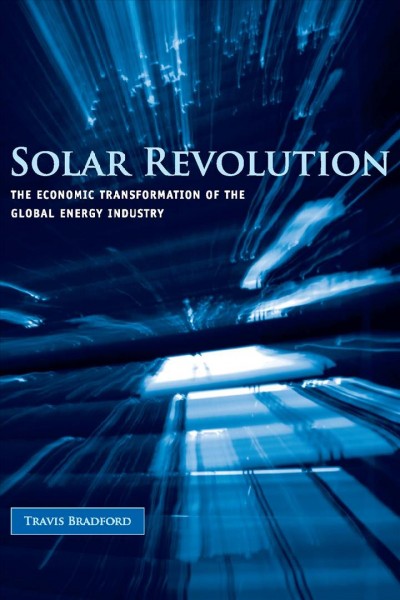 Solar revolution : the economic transformation of the global energy industry / Travis Bradford.