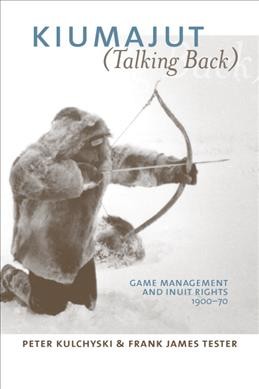 Kiumajut (talking back) : game management and Inuit rights, 1900-70 / Peter Kulchyski and Frank James Tester.