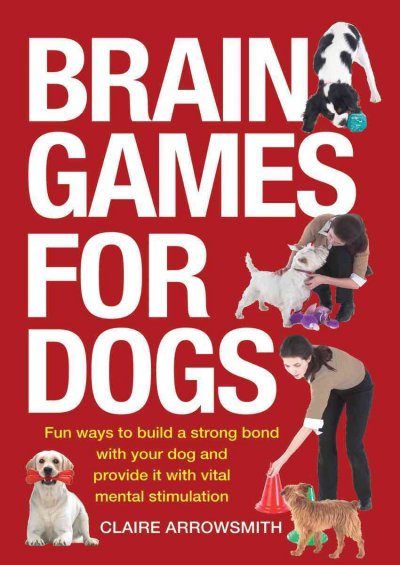 Brain games for dogs : fun ways to build a strong bond with your dog and provide it with vital mental stimulation / Claire Arrowsmith.