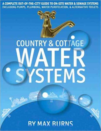 Country & cottage water systems : a complete out-of-the-city guide to on-site water & sewage systems including pumps, plumbing, water purification, & alternative toilets / Max Burns.