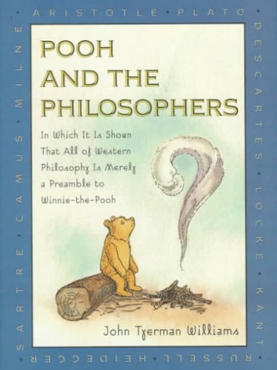 Pooh and the philosophers : in which it is shown that all of western philosophy is merely a preamble to Winnie-the-Pooh / John Tyerman Williams ; [with illustrations by Ernest H. Shepard].