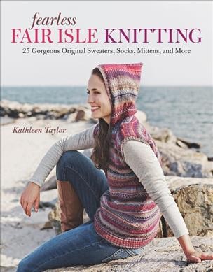 Fearless Fair Isle knitting : 30 gorgeous original sweaters, socks, mittens, and more / Kathleen Taylor. --.