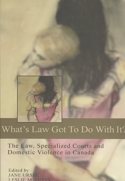 What's law got to do with it? : the law, specialized courts and domestic violence in Canada / edited by Jane Ursel, Leslie M. Tutty and Janice LeMaistre.