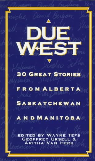 Due west : 30 great stories from Alberta, Saskatchewan and Manitoba / edited by Wayne Tefs, Geoffrey Ursell & Aritha Van Herk.