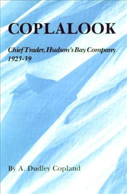 Coplalook : chief trader, Hudson's Bay Company, 1923-1939 / by A. Dudley Copland.