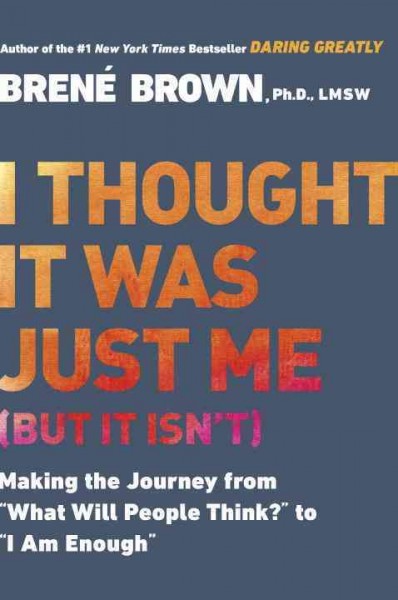 I thought it was just me (but it isn't) : making the journey from "what will people think?" to "I am enough" / Brené Brown, Ph.D., LMSW.