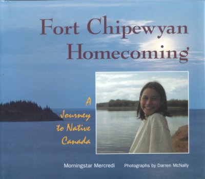 Fort Chipewyan homecoming : a journey to native Canada / by Morningstar Mercredi ; photographs by Darren McNally.