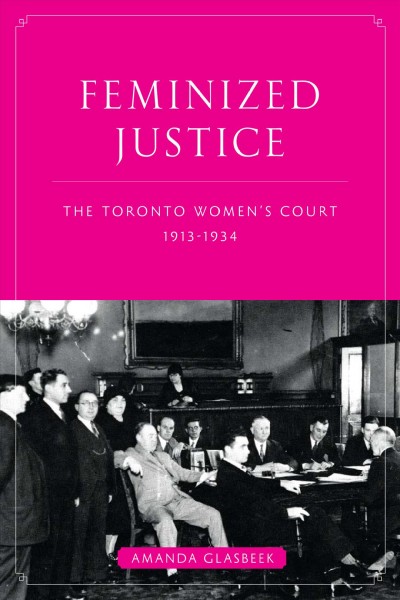Feminized justice : the Toronto Women's Court, 1913-34 / Amanda Glasbeek.