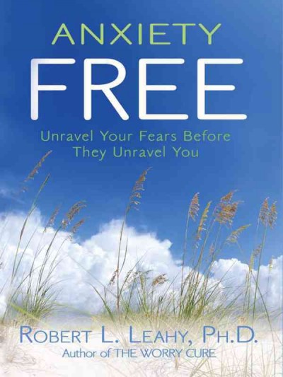 Anxiety free [electronic resource] : unravel your fears before they unravel you / Robert L. Leahy.