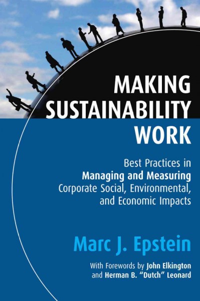 Making sustainability work [electronic resource] : best practices in managing and measuring corporate social, environmental and economic impacts / Marc J. Epstein ; with forewords by John Elkington and Herman B. "Dutch" Leonard.