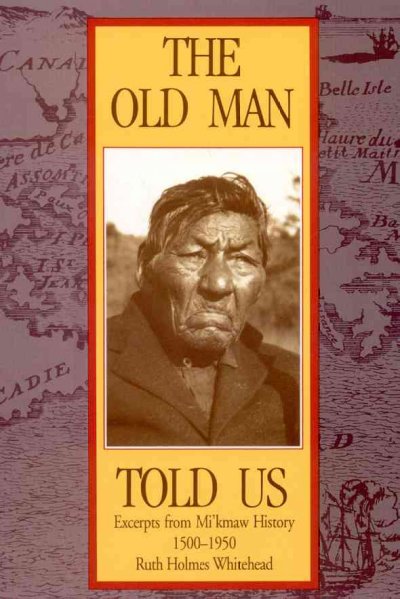 The old man told us : excerpts from Micmac history, 1500-1950 / Ruth Holmes Whitehead ; foreword by Peter Christmas.