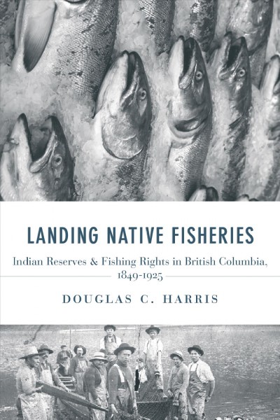 Landing Native fisheries : Indian reserves and fishing rights in British Columbia, 1849-1925 / Douglas C. Harris.
