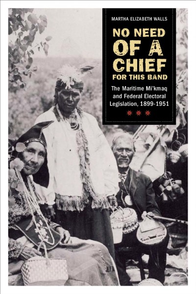 No need of a chief for this band : the Maritime Mi'kmaq and federal electoral legislation, 1899-1951 / Martha E. Walls.