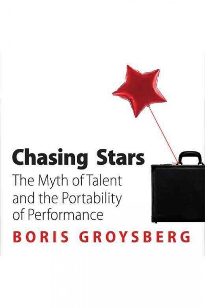 Chasing stars [electronic resource] : the myth of talent and the portability of performance / Boris Groysberg.