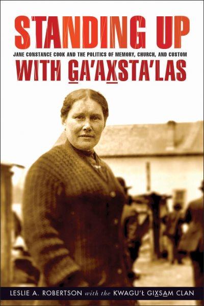 Standing up with Ga'axsta'las : Jane Constance Cook and the politics of memory, church, and custom / Leslie A. Robertson with the Kwagu'ł Gixsam Clan.
