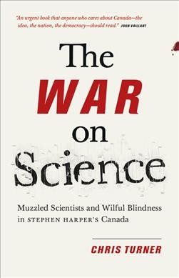 The war on science : muzzled scientists and wilful blindness in Stephen Harper's Canada / Chris Turner.