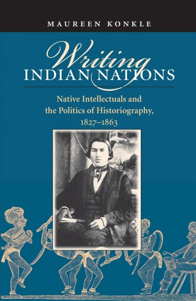 Writing Indian nations : Native intellectuals and the politics of historiography, 1827-1863 / Maureen Konkle.
