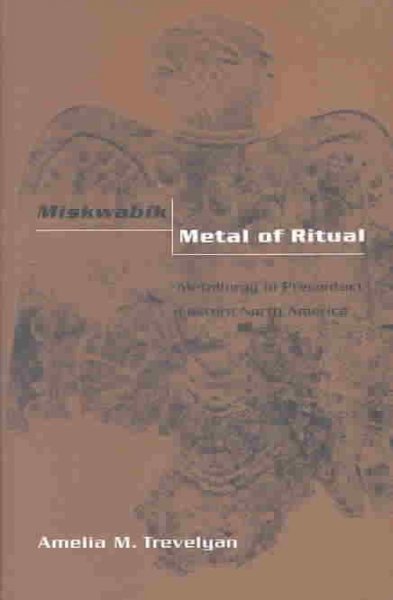 Miskwabik, metal of ritual : metallurgy in precontact Eastern North America / Amelia M. Trevelyan.