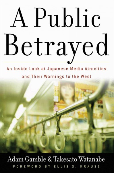 A public betrayed : an inside look at Japanese media atrocities and their warnings to the West / Adam Gamble & Takesato Watanabe.