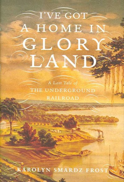 I've got a home in glory land : a lost tale of the underground railroad / Karolyn Smardz Frost.