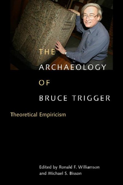 The archaeology of Bruce Trigger : theoretical empiricism / edited by Ronald F. Williamson and Michael S. Bisson.