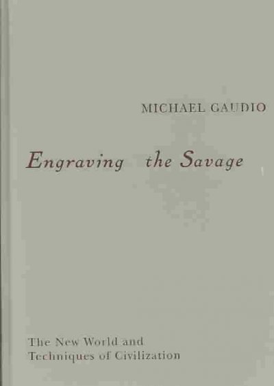 Engraving the savage : the New World and techniques of civilization / Michael Gaudio.