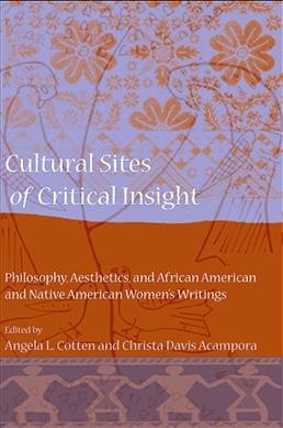 Cultural sites of critical insight : philosophy, aesthetics, and African American and Native American women's writings / edited by Angela L. Cotten and Christa Davis Acampora.