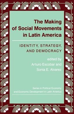 The Making of social movements in Latin America : identity, strategy, and democracy / edited by Arturo Escobar, Sonia E. Alvarez.