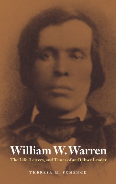 William W. Warren : the life, letters, and times of an Ojibwe leader / Theresa M. Schenck.