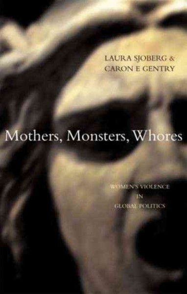 Mothers, monsters, whores : women's violence in global politics / Laura Sjoberg & Caron E. Gentry.