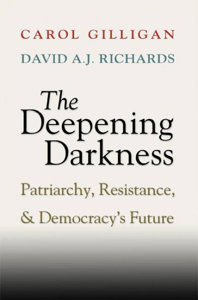 The deepening darkness : patriarchy, resistance, and democracy's future / Carol Gilligan , David A.J. Richards.