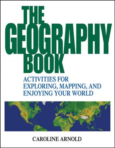 The geography book : activities for exploring, mapping, and enjoying your world / Caroline Arnold